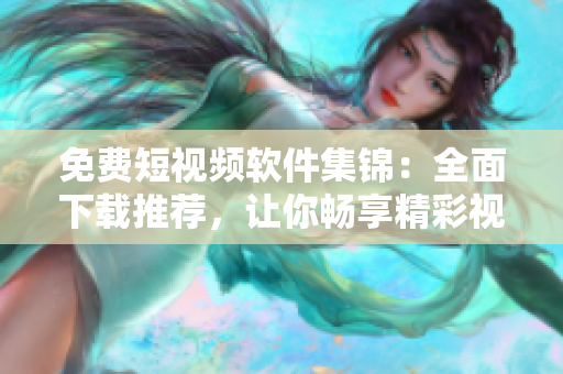 免费短视频软件集锦：全面下载推荐，让你畅享精彩视频内容