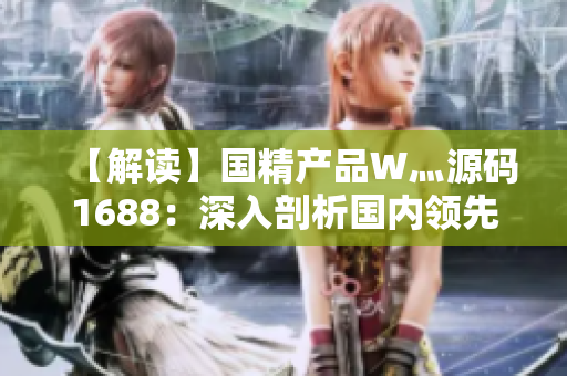 【解读】国精产品W灬源码1688：深入剖析国内领先制造商的产品和技术