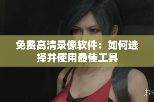 免费高清录像软件：如何选择并使用最佳工具