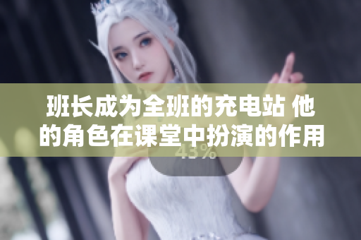 班长成为全班的充电站 他的角色在课堂中扮演的作用