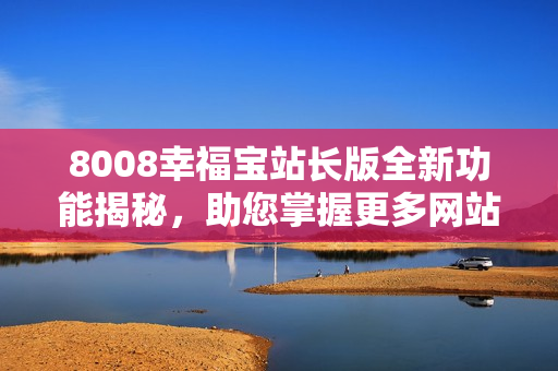 8008幸福宝站长版全新功能揭秘，助您掌握更多网站数据