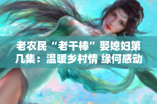 老农民“老干棒”娶媳妇第几集：温暖乡村情 缘何感动万千观众
