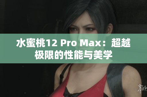 水蜜桃12 Pro Max：超越极限的性能与美学