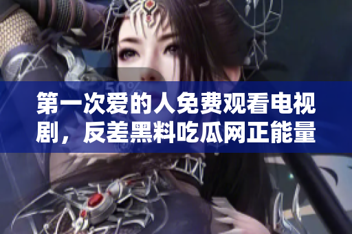 第一次爱的人免费观看电视剧，反差黑料吃瓜网正能量，发了狠的往里撞 古言，儿媳妇叫老公的爸爸叫什么，叮当漫画页面入口免费弹窗下885