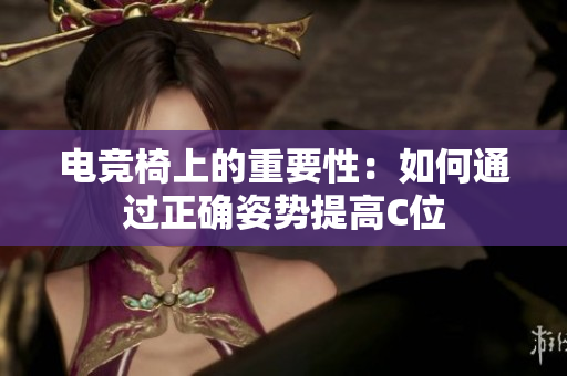 详细阅读:电竞椅上的重要性:如何通过正确姿势提高C位 电竞椅上的重要性:如何通过正确姿势提高C位