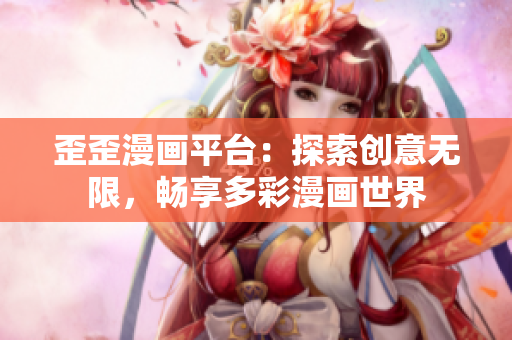 歪歪漫画平台：探索创意无限，畅享多彩漫画世界