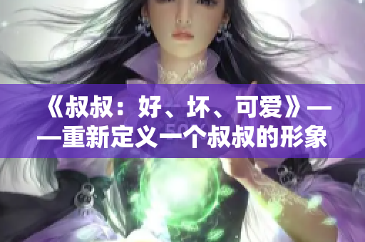 《叔叔：好、坏、可爱》——重新定义一个叔叔的形象