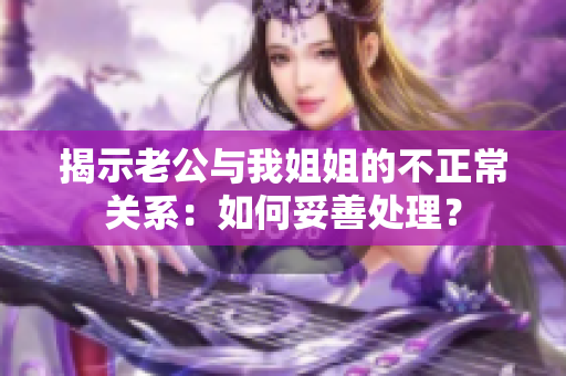 详细阅读:揭示老公与我姐姐的不正常关系:如何妥善处理? 揭示老公与我姐姐的不正常关系:如何妥善处理?