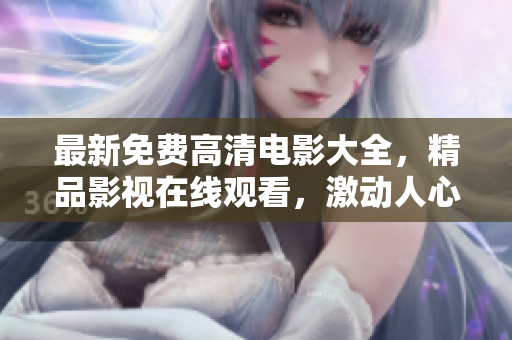 最新免费高清电影大全，精品影视在线观看，激动人心的电影精选推荐
