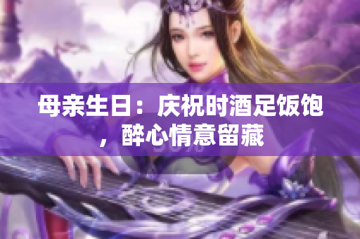 母亲生日：庆祝时酒足饭饱，醉心情意留藏