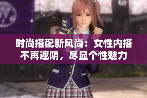时尚搭配新风尚：女性内搭不再遮阴，尽显个性魅力