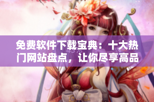 免费软件下载宝典：十大热门网站盘点，让你尽享高品质应用资源