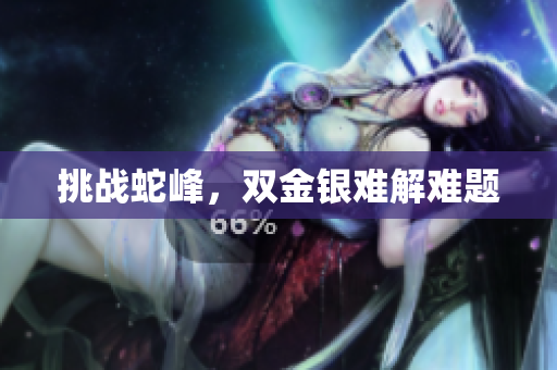 挑战蛇峰，双金银难解难题