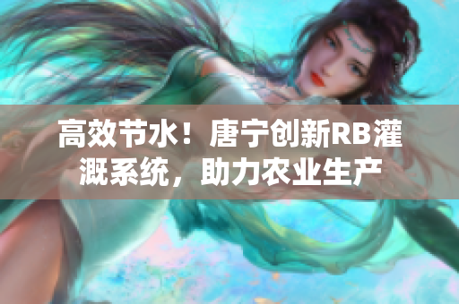详细阅读:高效节水!唐宁创新RB灌溉系统,助力农业生产 高效节水!唐宁创新RB灌溉系统,助力农业生产
