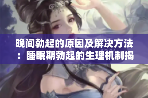 晚间勃起的原因及解决方法：睡眠期勃起的生理机制揭秘