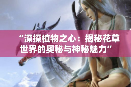 “深探植物之心:揭秘花草世界的奥秘与神秘魅力” “深探植物之心:揭秘花草世界的奥秘与神秘魅力”