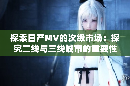 探索日产MV的次级市场：探究二线与三线城市的重要性