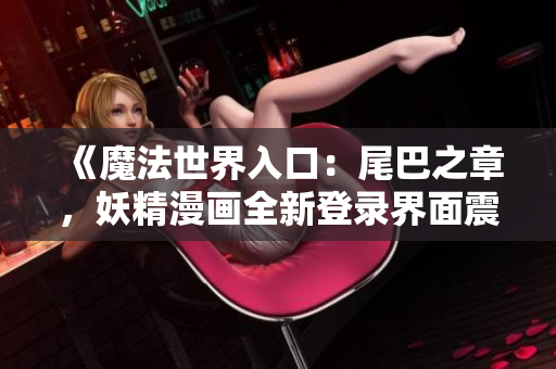 《魔法世界入口：尾巴之章，妖精漫画全新登录界面震撼来袭！》