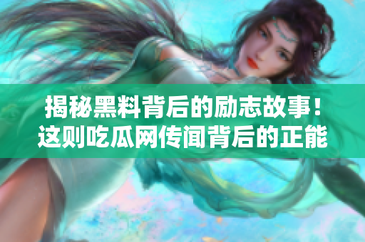 揭秘黑料背后的励志故事！这则吃瓜网传闻背后的正能量让人感动落泪！