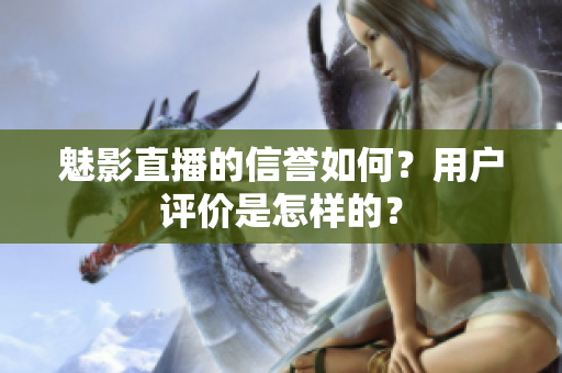 魅影直播的信誉如何？用户评价是怎样的？