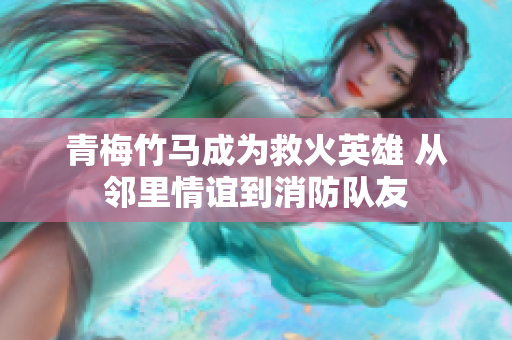 青梅竹马成为救火英雄 从邻里情谊到消防队友