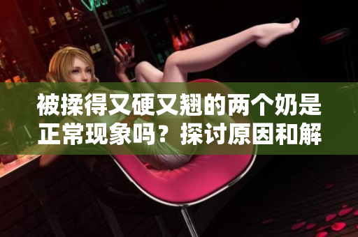 被揉得又硬又翘的两个奶是正常现象吗？探讨原因和解释