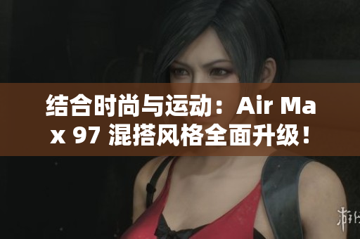 结合时尚与运动：Air Max 97 混搭风格全面升级！