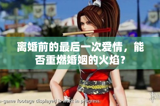 离婚前的最后一次爱情，能否重燃婚姻的火焰？
