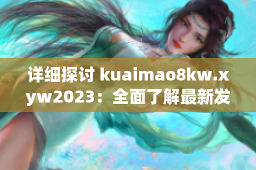 详细阅读:详细探讨 kuaimao8kw.xyw2023:全面了解最新发展与未来前景 详细探讨 kuaimao8kw.xyw2023:全面了解最新发展与未来前景