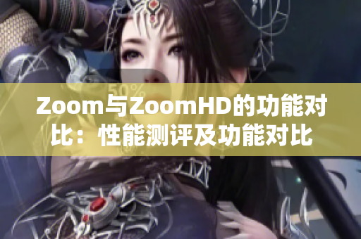 详细阅读:Zoom与ZoomHD的功能对比:性能测评及功能对比 Zoom与ZoomHD的功能对比:性能测评及功能对比