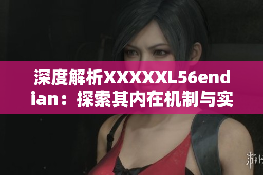 详细阅读:深度解析XXXXXL56endian:探索其内在机制与实际应用场景 深度解析XXXXXL56endian:探索其内在机制与实际应用场景