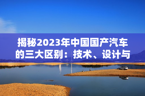 揭秘2023年中国国产汽车的三大区别：技术、设计与性能
