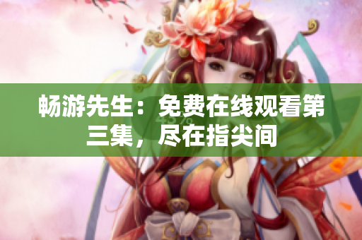 畅游先生：免费在线观看第三集，尽在指尖间