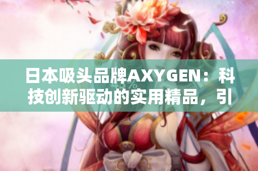 日本吸头品牌AXYGEN：科技创新驱动的实用精品，引领行业品质标杆