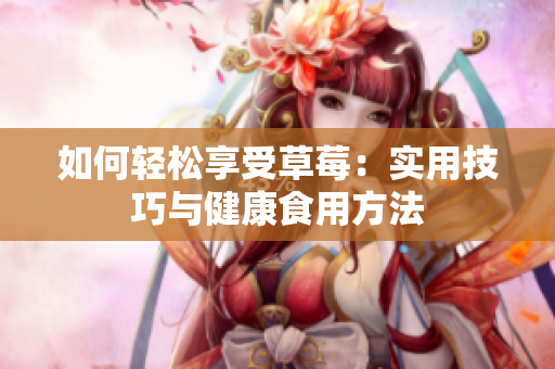如何轻松享受草莓：实用技巧与健康食用方法