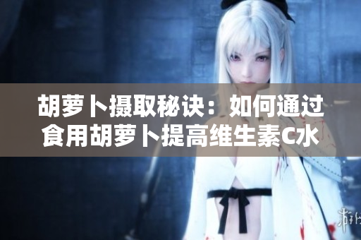胡萝卜摄取秘诀：如何通过食用胡萝卜提高维生素C水平