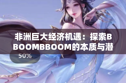非洲巨大经济机遇:探索BBOOMBBOOM的本质与潜力 非洲巨大经济机遇:探索BBOOMBBOOM的本质与潜力