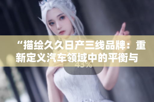 “描绘久久日产三线品牌：重新定义汽车领域中的平衡与实用性”