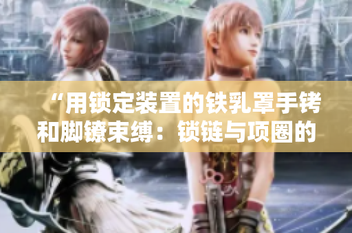 “用锁定装置的铁乳罩手铐和脚镣束缚：锁链与项圈的极端约束体验”