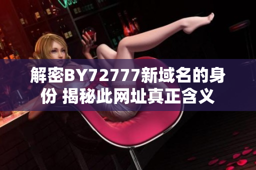 解密BY72777新域名的身份 揭秘此网址真正含义