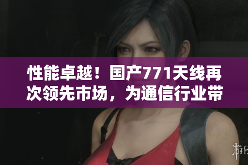 详细阅读:性能卓越!国产771天线再次领先市场,为通信行业带来新革命 性能卓越!国产771天线再次领先市场,为通信行业带来新革命
