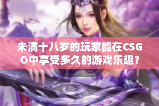 未满十八岁的玩家能在CSGO中享受多久的游戏乐趣? 未满十八岁的玩家能在CSGO中享受多久的游戏乐趣?