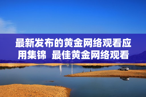 最新发布的黄金网络观看应用集锦  最佳黄金网络观看应用大全