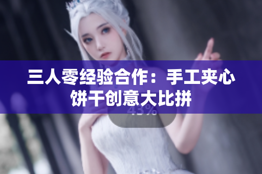 详细阅读:三人零经验合作:手工夹心饼干创意大比拼 三人零经验合作:手工夹心饼干创意大比拼