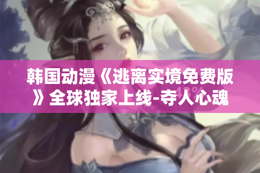 韩国动漫《逃离实境免费版》全球独家上线-夺人心魂的惊险冒险之旅!