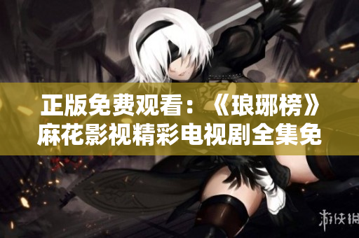 正版免费观看：《琅琊榜》麻花影视精彩电视剧全集免费看