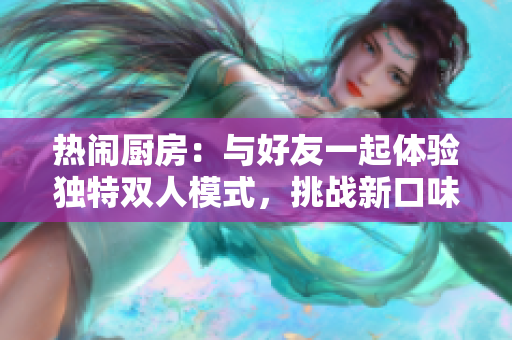 热闹厨房：与好友一起体验独特双人模式，挑战新口味，共享乐趣