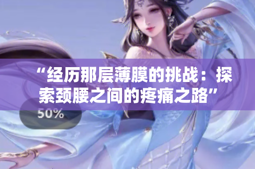 详细阅读:“经历那层薄膜的挑战:探索颈腰之间的疼痛之路” “经历那层薄膜的挑战:探索颈腰之间的疼痛之路”