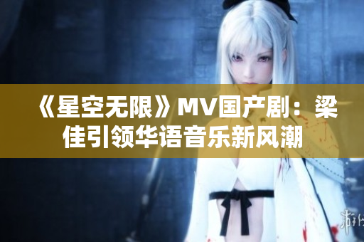 《星空无限》MV国产剧：梁佳引领华语音乐新风潮