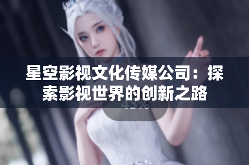 星空影视文化传媒公司：探索影视世界的创新之路